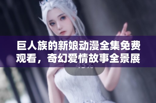 巨人族的新娘動(dòng)漫全集免費(fèi)觀(guān)看，奇幻愛(ài)情故事全景展現(xiàn)
