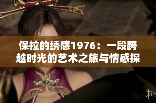 保拉的繡感1976：一段跨越時光的藝術(shù)之旅與情感探討