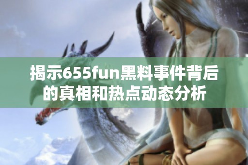 揭示655fun黑料事件背后的真相和熱點(diǎn)動(dòng)態(tài)分析