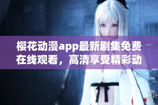 櫻花動(dòng)漫app最新劇集免費(fèi)在線觀看，高清享受精彩動(dòng)漫世界
