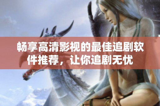 暢享高清影視的最佳追劇軟件推薦，讓你追劇無憂