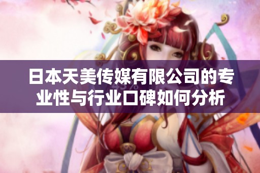 日本天美傳媒有限公司的專業(yè)性與行業(yè)口碑如何分析