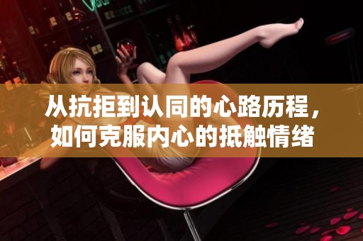 從抗拒到認(rèn)同的心路歷程，如何克服內(nèi)心的抵觸情緒