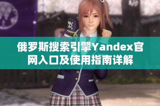 俄羅斯搜索引擎Yandex官網入口及使用指南詳解