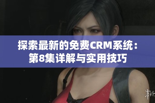 探索最新的免費(fèi)CRM系統(tǒng)：第8集詳解與實(shí)用技巧