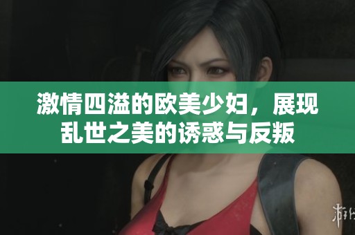 激情四溢的歐美少婦，展現(xiàn)亂世之美的誘惑與反叛