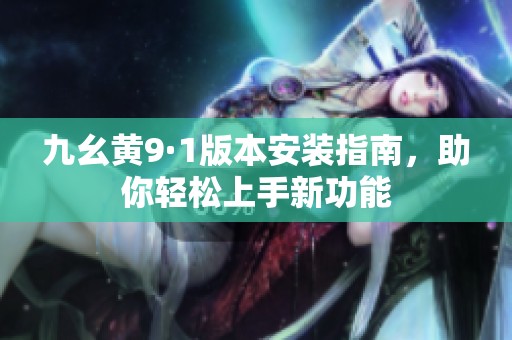 九幺黃9·1版本安裝指南，助你輕松上手新功能