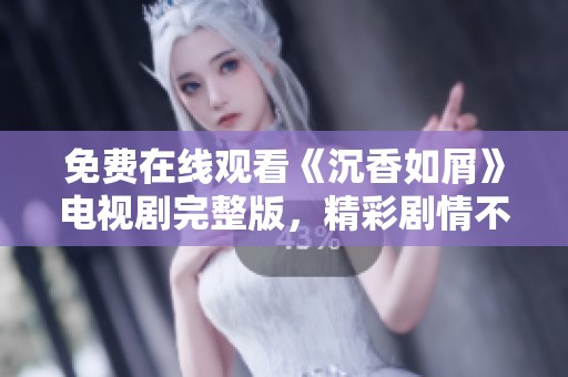 免費(fèi)在線觀看《沉香如屑》電視劇完整版,精彩劇情不容錯過 免費(fèi)在線觀看《沉香如屑》電視劇完整版,精彩劇情不容錯過