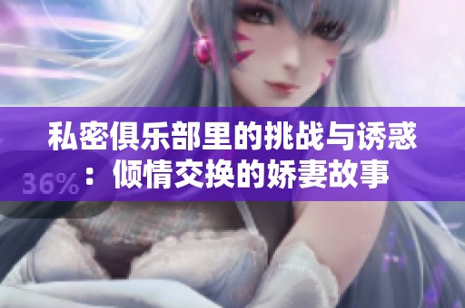 私密俱樂部里的挑戰(zhàn)與誘惑：傾情交換的嬌妻故事