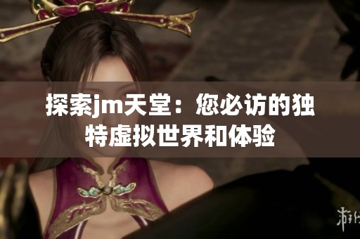 探索jm天堂：您必訪的獨特虛擬世界和體驗