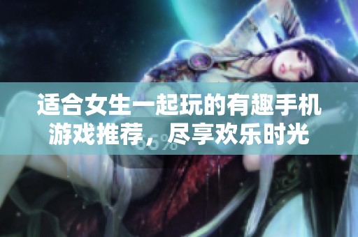 適合女生一起玩的有趣手機(jī)游戲推薦，盡享歡樂時(shí)光