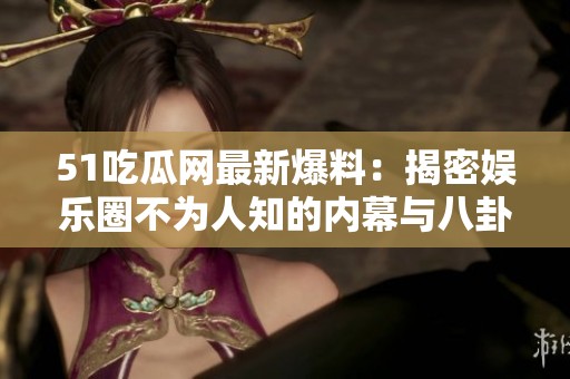 51吃瓜網(wǎng)最新爆料：揭密娛樂圈不為人知的內(nèi)幕與八卦