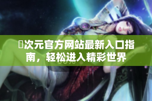 囧次元官方網(wǎng)站最新入口指南，輕松進(jìn)入精彩世界