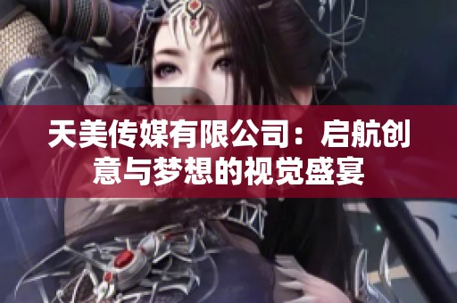 天美傳媒有限公司：啟航創(chuàng)意與夢想的視覺盛宴