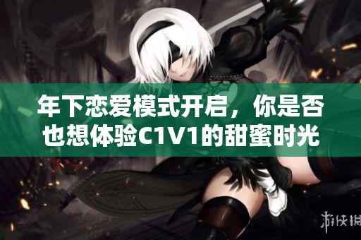 年下戀愛(ài)模式開(kāi)啟，你是否也想體驗(yàn)C1V1的甜蜜時(shí)光？