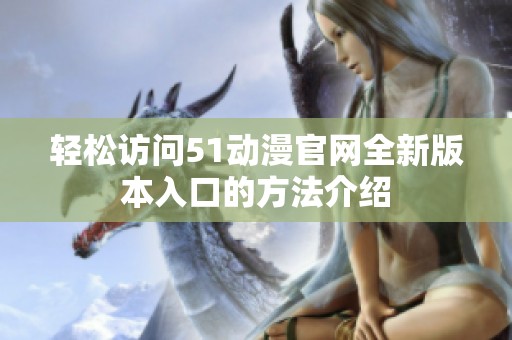 輕松訪問51動(dòng)漫官網(wǎng)全新版本入口的方法介紹