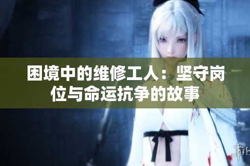 困境中的維修工人：堅(jiān)守崗位與命運(yùn)抗?fàn)幍墓适? title=
