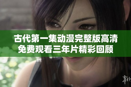 古代第一集動漫完整版高清免費觀看三年片精彩回顧