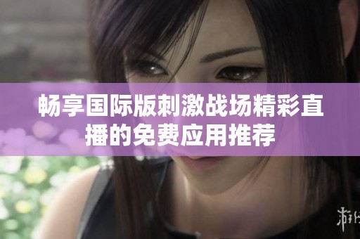 暢享國際版刺激戰(zhàn)場(chǎng)精彩直播的免費(fèi)應(yīng)用推薦