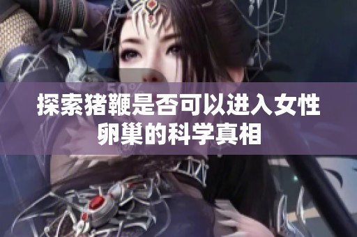 探索豬鞭是否可以進入女性卵巢的科學(xué)真相