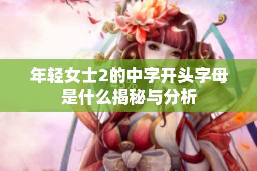 年輕女士2的中字開頭字母是什么揭秘與分析