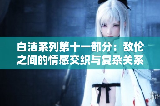 白潔系列第十一部分：敵倫之間的情感交織與復(fù)雜關(guān)系探討