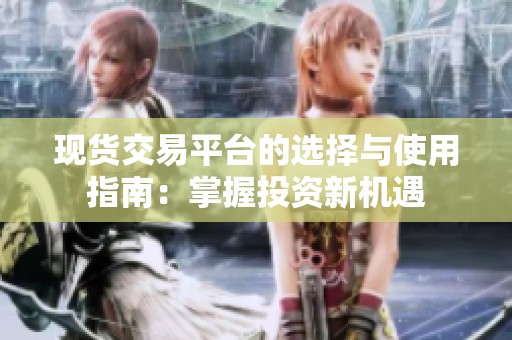 現(xiàn)貨交易平臺的選擇與使用指南：掌握投資新機遇