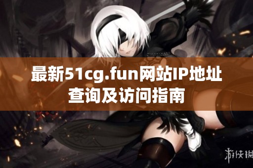 最新51cg.fun網(wǎng)站IP地址查詢及訪問指南