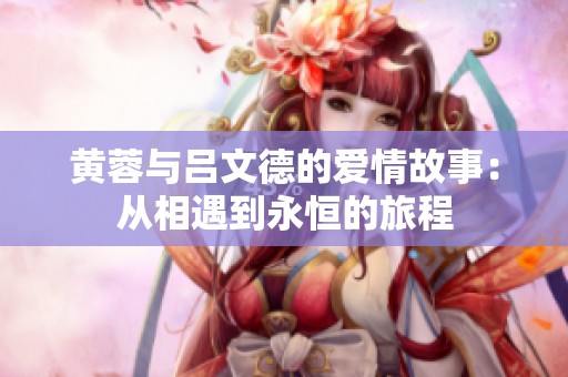 黃蓉與呂文德的愛情故事：從相遇到永恒的旅程