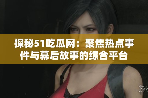 探秘51吃瓜網：聚焦熱點事件與幕后故事的綜合平臺