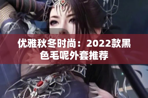 優(yōu)雅秋冬時(shí)尚：2022款黑色毛呢外套推薦
