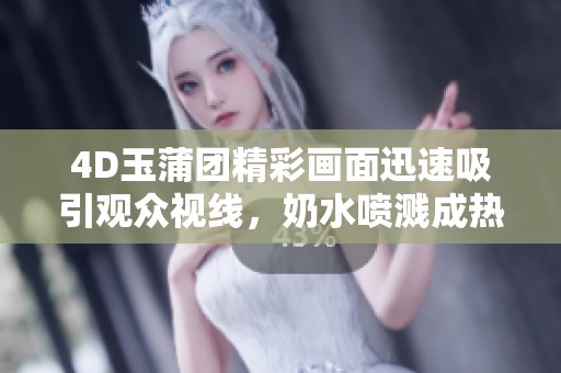 4D玉蒲團(tuán)精彩畫(huà)面迅速吸引觀眾視線，奶水噴濺成熱議焦點(diǎn)