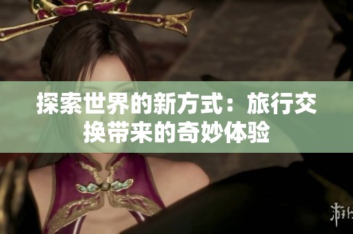 探索世界的新方式：旅行交換帶來(lái)的奇妙體驗(yàn)