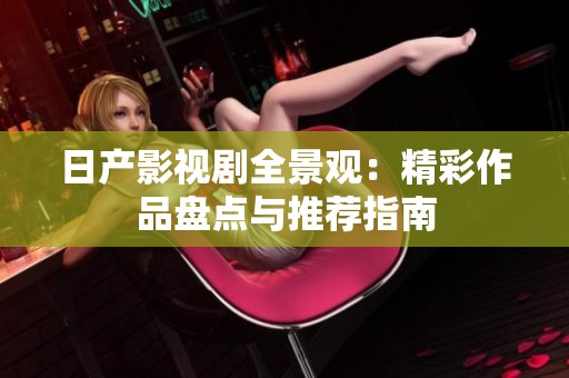 日產影視劇全景觀：精彩作品盤點與推薦指南