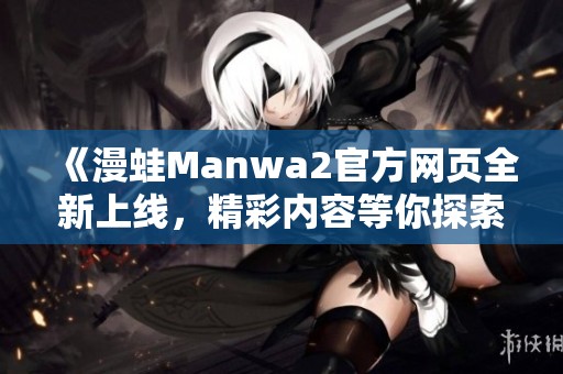 《漫蛙Manwa2官方網(wǎng)頁全新上線，精彩內(nèi)容等你探索》