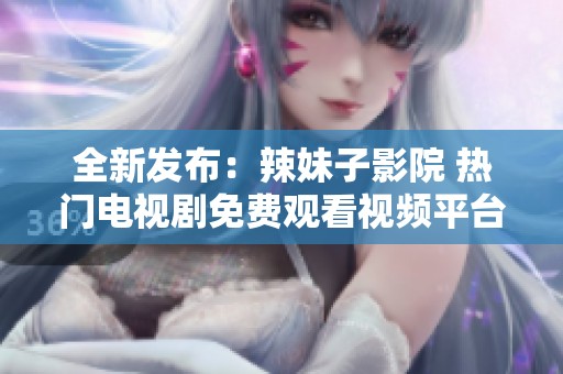 全新發(fā)布：辣妹子影院 熱門電視劇免費(fèi)觀看視頻平臺(tái)攻略
