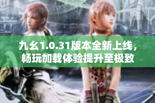 九幺1.0.31版本全新上線，暢玩加載體驗(yàn)提升至極致