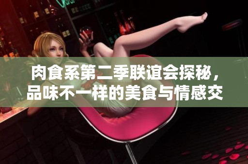 肉食系第二季聯(lián)誼會(huì)探秘，品味不一樣的美食與情感交融