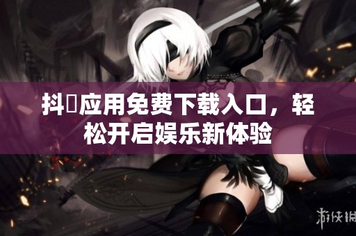 抖抈應(yīng)用免費(fèi)下載入口，輕松開(kāi)啟娛樂(lè)新體驗(yàn)