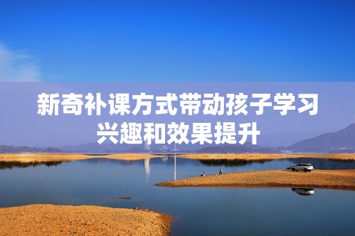 新奇補課方式帶動孩子學習興趣和效果提升