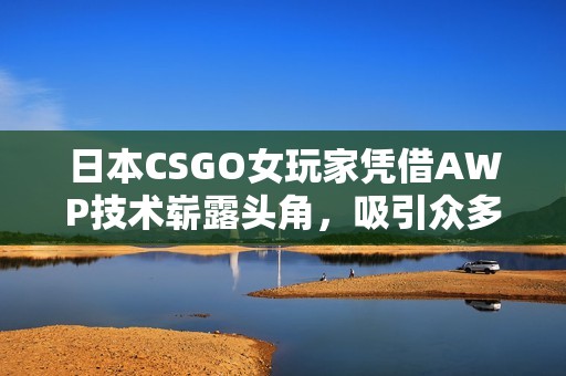 日本CSGO女玩家憑借AWP技術(shù)嶄露頭角，吸引眾多粉絲關(guān)注