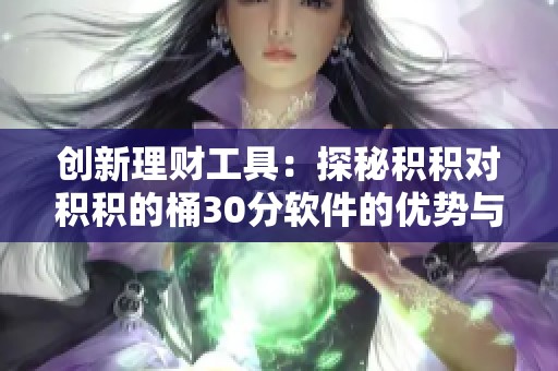創(chuàng)新理財(cái)工具：探秘積積對(duì)積積的桶30分軟件的優(yōu)勢與應(yīng)用