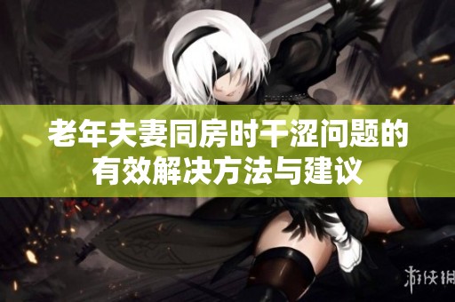 老年夫妻同房時干澀問題的有效解決方法與建議