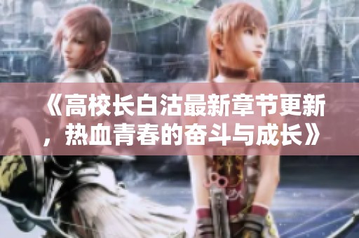 《高校長白沽最新章節(jié)更新，熱血青春的奮斗與成長》