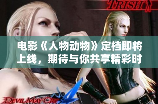 電影《人物動物》定檔即將上線，期待與你共享精彩時刻