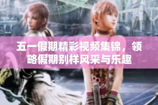 五一假期精彩視頻集錦，領(lǐng)略假期別樣風(fēng)采與樂趣