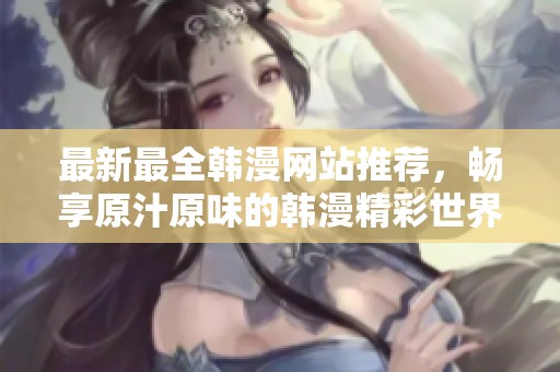 最新最全韓漫網(wǎng)站推薦，暢享原汁原味的韓漫精彩世界