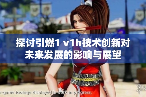 探討引燃1 v1h技術(shù)創(chuàng)新對(duì)未來(lái)發(fā)展的影響與展望 探討引燃1 v1h技術(shù)創(chuàng)新對(duì)未來(lái)發(fā)展的影響與展望