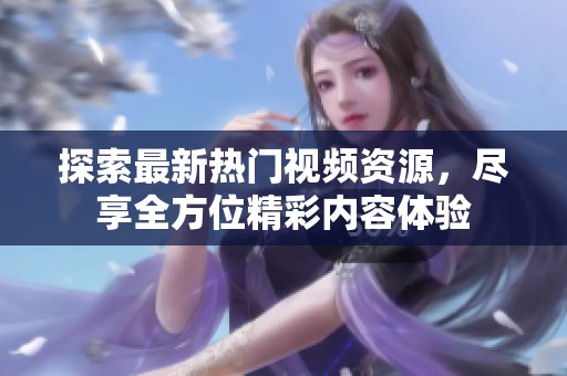 探索最新熱門(mén)視頻資源，盡享全方位精彩內(nèi)容體驗(yàn)