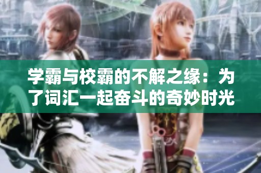 學(xué)霸與校霸的不解之緣：為了詞匯一起奮斗的奇妙時(shí)光